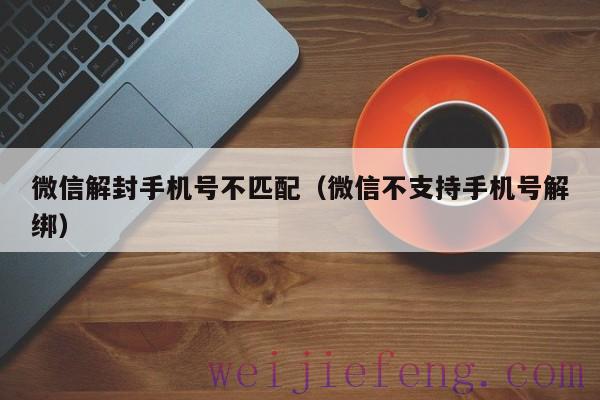 微信解封手机号不匹配（微信不支持手机号解绑）