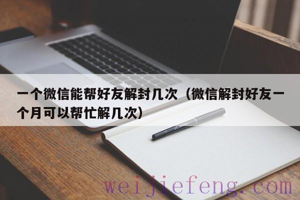 一个微信能帮好友解封几次（微信解封好友一个月可以帮忙解几次）