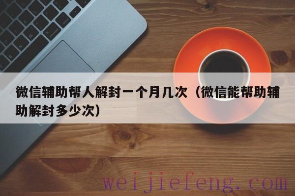 微信辅助帮人解封一个月几次（微信能帮助辅助解封多少次）