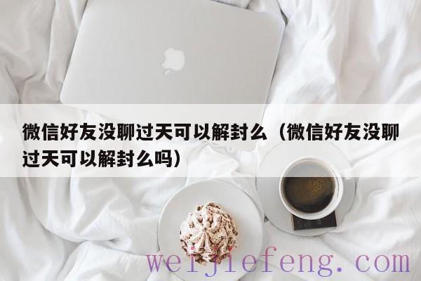 微信好友没聊过天可以解封么（微信好友没聊过天可以解封么吗）