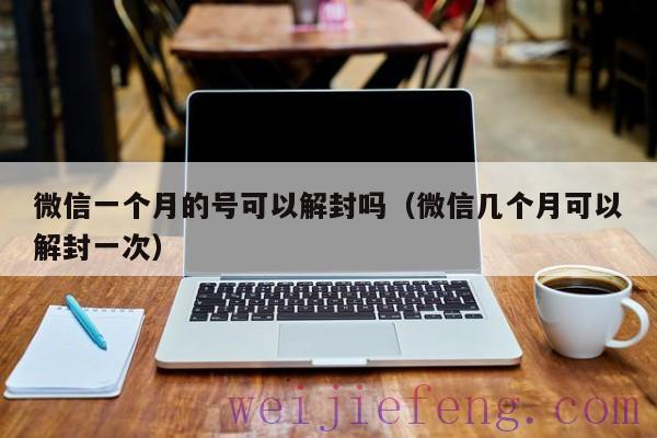 微信一个月的号可以解封吗（微信几个月可以解封一次）