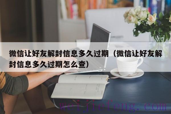 微信让好友解封信息多久过期（微信让好友解封信息多久过期怎么查）