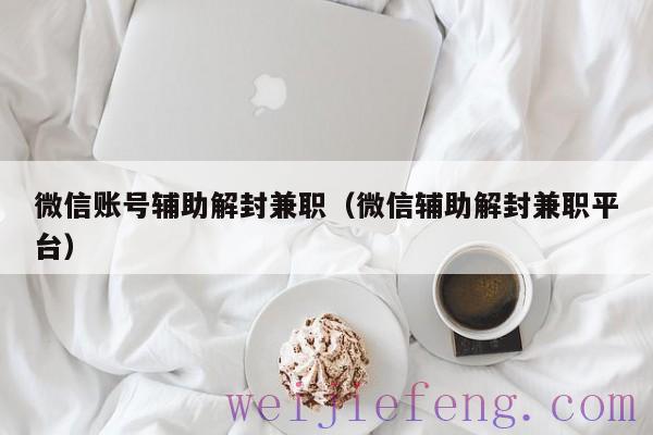 微信账号辅助解封兼职（微信辅助解封兼职平台）