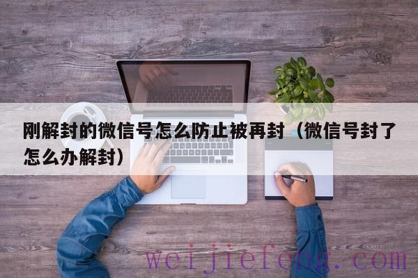 刚解封的微信号怎么防止被再封（微信号封了怎么办解封）
