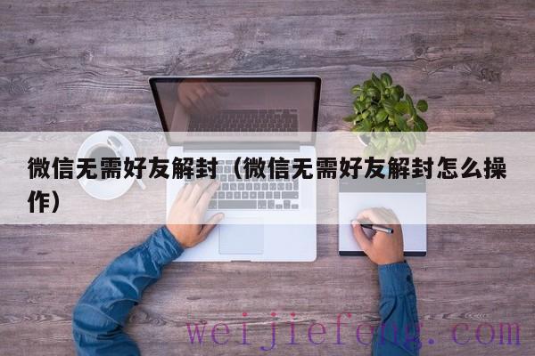 微信无需好友解封（微信无需好友解封怎么操作）