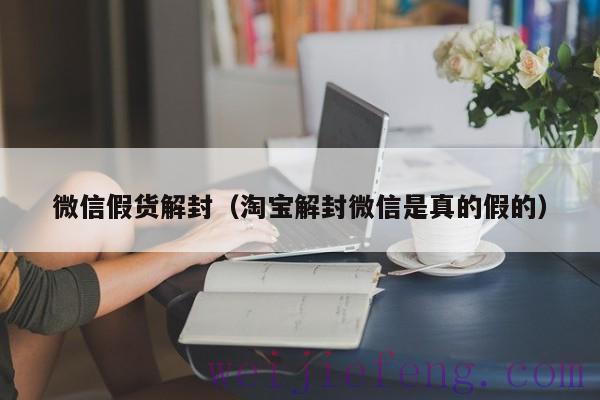微信假货解封（淘宝解封微信是真的假的）