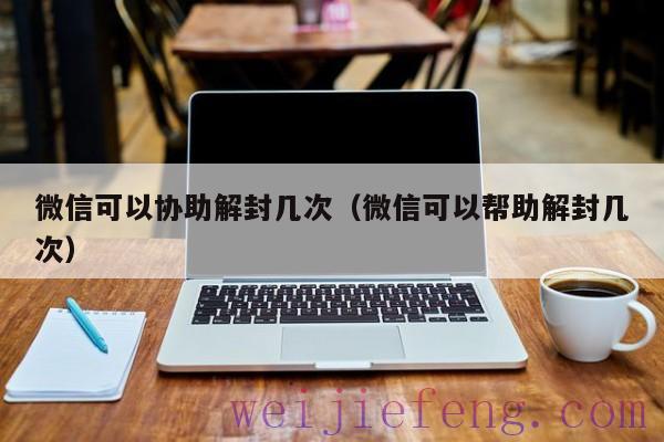 微信可以协助解封几次（微信可以帮助解封几次）