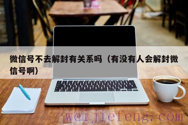 微信号不去解封有关系吗（有没有人会解封微信号啊）