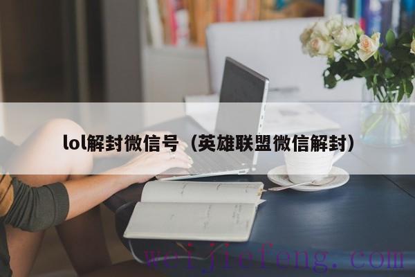 lol解封微信号（英雄联盟微信解封）