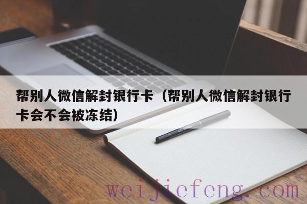 帮别人微信解封银行卡（帮别人微信解封银行卡会不会被冻结）