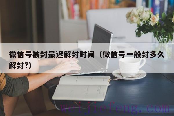 微信号被封最迟解封时间（微信号一般封多久解封?）