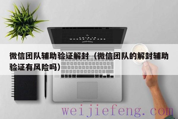 微信团队辅助验证解封（微信团队的解封辅助验证有风险吗）