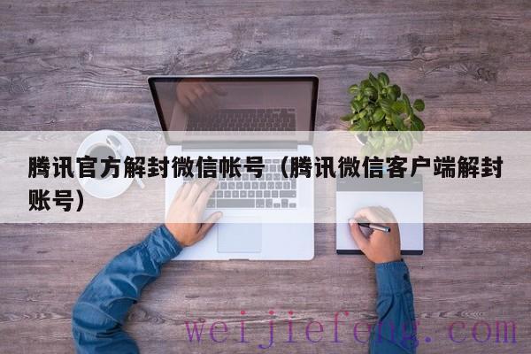 腾讯官方解封微信帐号（腾讯微信客户端解封账号）