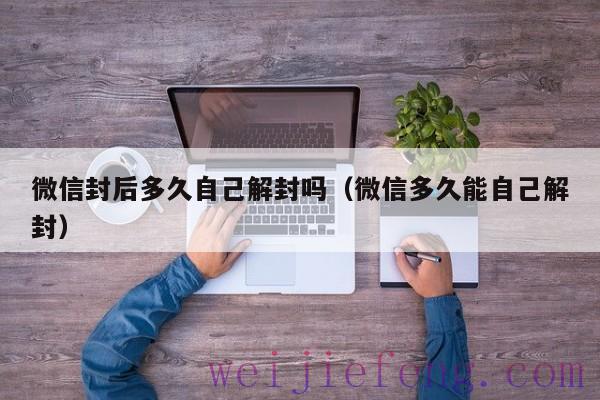 微信封后多久自己解封吗（微信多久能自己解封）