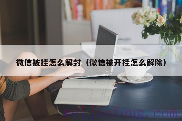 微信被挂怎么解封（微信被开挂怎么解除）