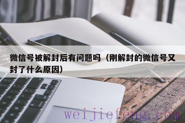 微信号被解封后有问题吗（刚解封的微信号又封了什么原因）