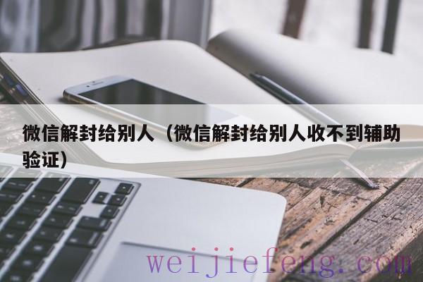 微信解封给别人（微信解封给别人收不到辅助验证）