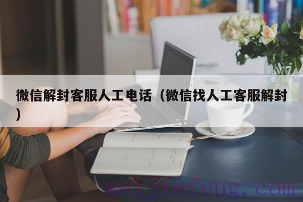 微信解封客服人工电话（微信找人工客服解封）