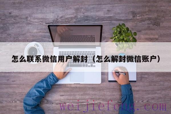 怎么联系微信用户解封（怎么解封微信账户）