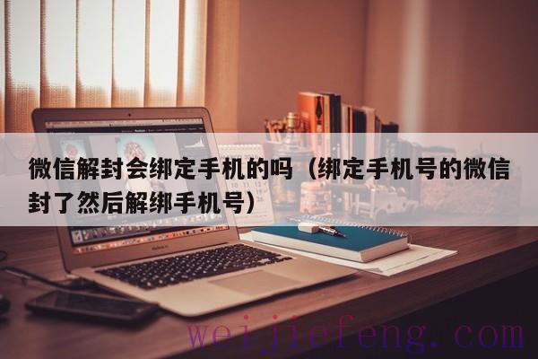 微信解封会绑定手机的吗（绑定手机号的微信封了然后解绑手机号）