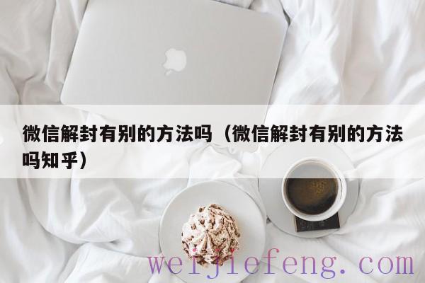 微信解封有别的方法吗（微信解封有别的方法吗知乎）