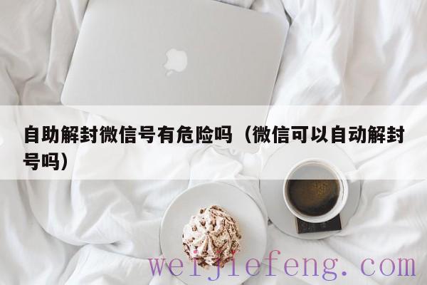 自助解封微信号有危险吗（微信可以自动解封号吗）