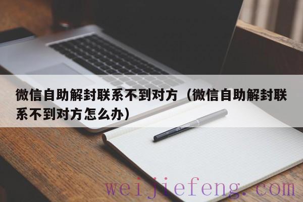 微信自助解封联系不到对方（微信自助解封联系不到对方怎么办）