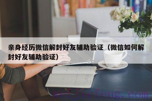 亲身经历微信解封好友辅助验证（微信如何解封好友辅助验证）