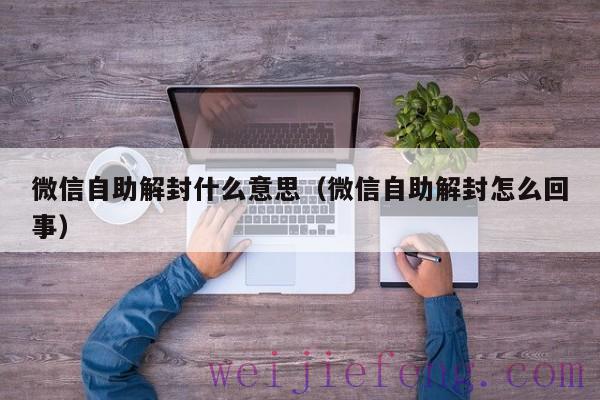 微信自助解封什么意思（微信自助解封怎么回事）