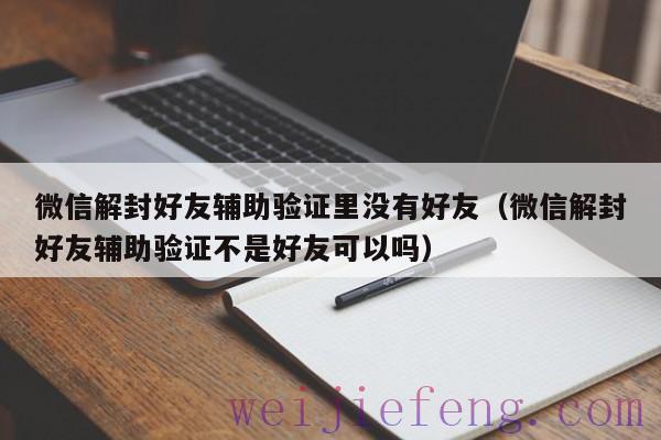 微信解封好友辅助验证里没有好友（微信解封好友辅助验证不是好友可以吗）