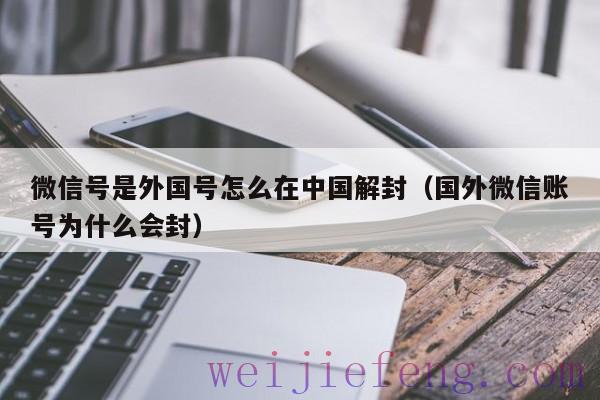 微信号是外国号怎么在中国解封（国外微信账号为什么会封）