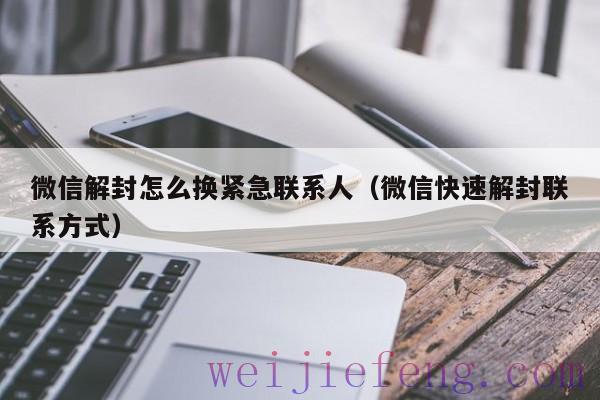 微信解封怎么换紧急联系人（微信快速解封联系方式）