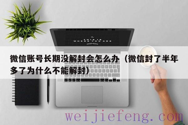 微信账号长期没解封会怎么办（微信封了半年多了为什么不能解封）