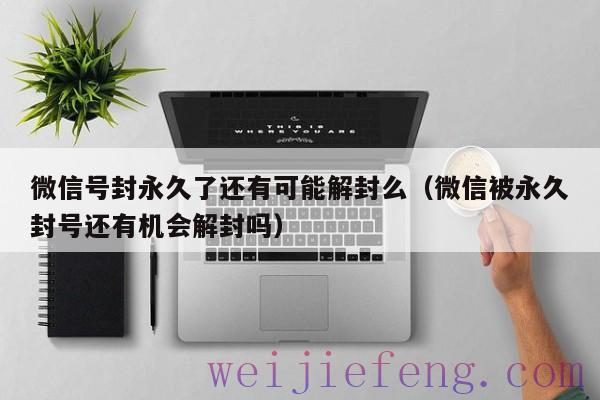 微信号封永久了还有可能解封么（微信被永久封号还有机会解封吗）