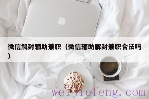 微信解封辅助兼职（微信辅助解封兼职合法吗）