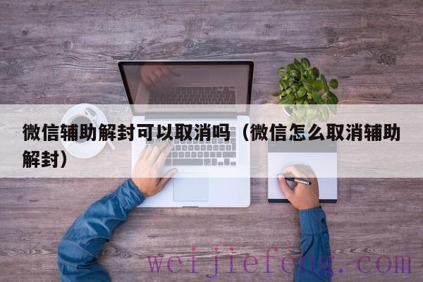 微信辅助解封可以取消吗（微信怎么取消辅助解封）