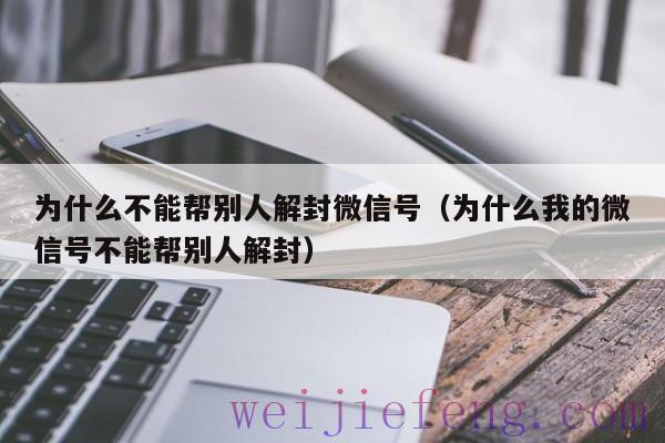 为什么不能帮别人解封微信号（为什么我的微信号不能帮别人解封）