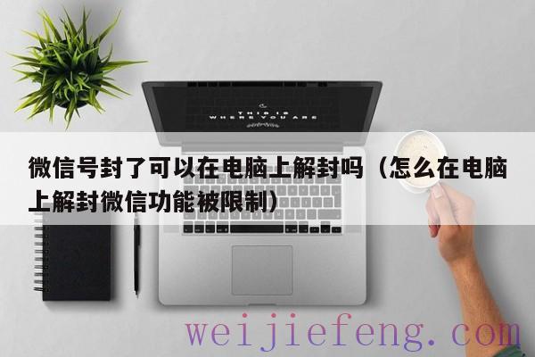 微信号封了可以在电脑上解封吗（怎么在电脑上解封微信功能被限制）