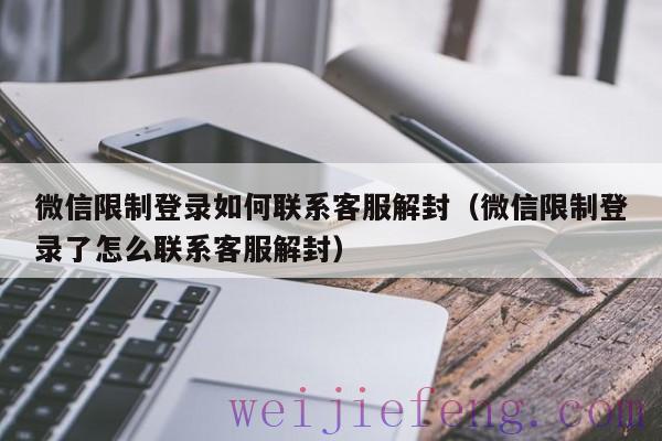 微信限制登录如何联系客服解封（微信限制登录了怎么联系客服解封）