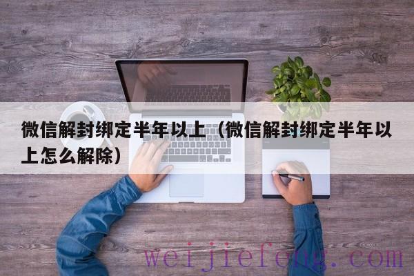 微信解封绑定半年以上（微信解封绑定半年以上怎么解除）