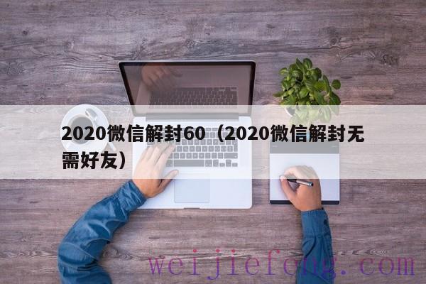 2020微信解封60（2020微信解封无需好友）