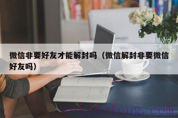 微信非要好友才能解封吗（微信解封非要微信好友吗）