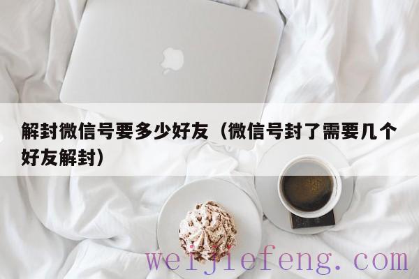 解封微信号要多少好友（微信号封了需要几个好友解封）