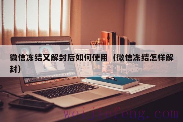 微信冻结又解封后如何使用（微信冻结怎样解封）