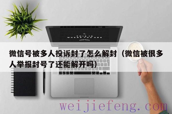 微信号被多人投诉封了怎么解封（微信被很多人举报封号了还能解开吗）