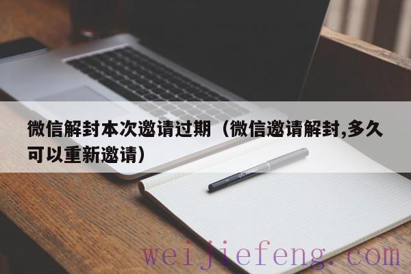 微信解封本次邀请过期（微信邀请解封,多久可以重新邀请）