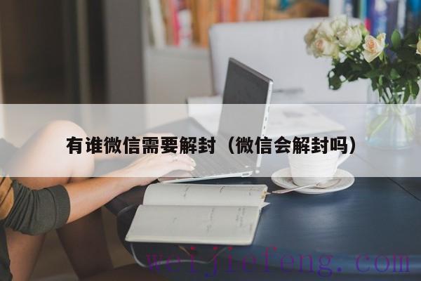 有谁微信需要解封（微信会解封吗）