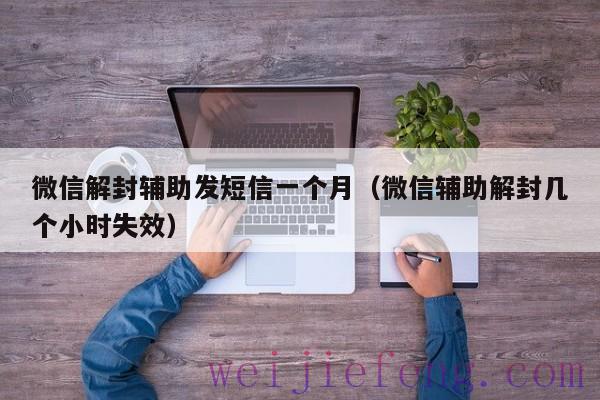 微信解封辅助发短信一个月（微信辅助解封几个小时失效）