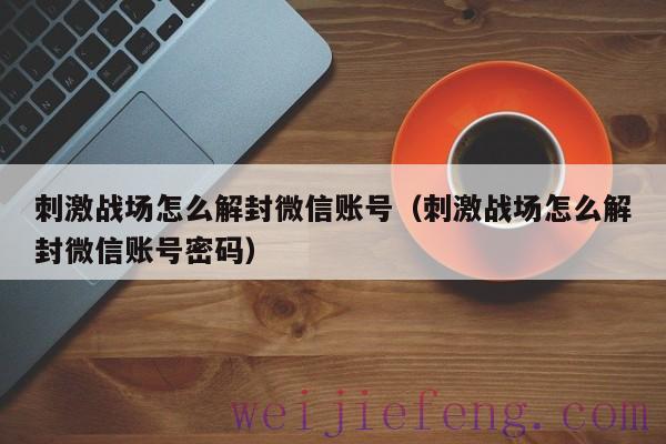 刺激战场怎么解封微信账号（刺激战场怎么解封微信账号密码）