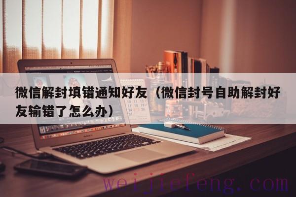 微信解封填错通知好友（微信封号自助解封好友输错了怎么办）